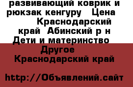 развивающий коврик и рюкзак-кенгуру › Цена ­ 800 - Краснодарский край, Абинский р-н Дети и материнство » Другое   . Краснодарский край